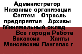 Администратор › Название организации ­ Септем › Отрасль предприятия ­ Архивы › Минимальный оклад ­ 25 000 - Все города Работа » Вакансии   . Ханты-Мансийский,Лангепас г.